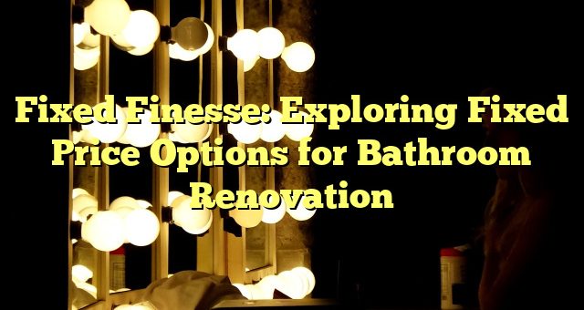 Fixed Finesse: Exploring Fixed Price Options for Bathroom Renovation 